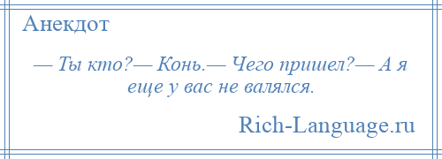 
    — Ты кто?— Конь.— Чего пришел?— А я еще у вас не валялся.