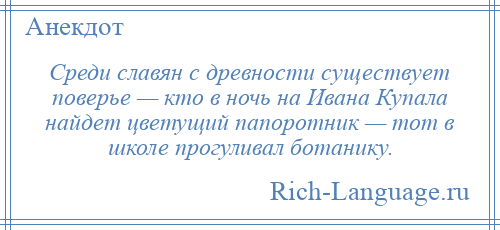 
    Среди славян с древности существует поверье — кто в ночь на Ивана Купала найдет цветущий папоротник — тот в школе прогуливал ботанику.