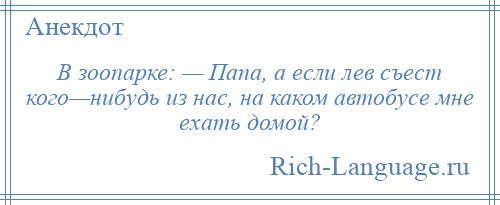 
    В зоопарке: — Папа, а если лев съест кого—нибудь из нас, на каком автобусе мне ехать домой?