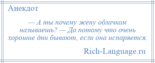 
    — А ты почему жену облачком называешь? — Да потому что очень хорошие дни бывают, если она испаряется.