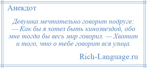 
    Девушка мечтательно говорит подруге: — Как бы я хотел быть кинозвездой, обо мне тогда бы весь мир говорил. — Хватит и того, что о тебе говорит вся улица.