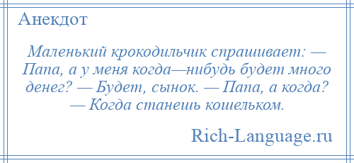 
    Маленький крокодильчик спрашивает: — Папа, а у меня когда—нибудь будет много денег? — Будет, сынок. — Папа, а когда? — Когда станешь кошельком.