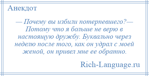 
    — Почему вы избили потерпевшего?— Потому что я больше не верю в настоящую дружбу. Буквально через неделю после того, как он удрал с моей женой, он привел мне ее обратно.