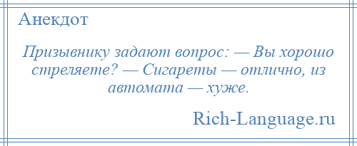 
    Призывнику задают вопрос: — Вы хорошо стреляете? — Сигареты — отлично, из автомата — хуже.