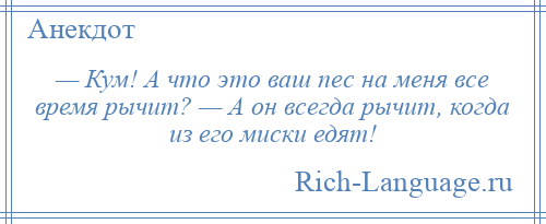 
    — Кум! А что это ваш пес на меня все время рычит? — А он всегда рычит, когда из его миски едят!