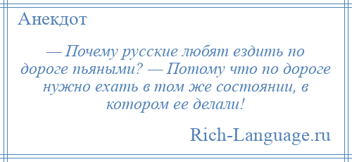 
    — Почему русские любят ездить по дороге пьяными? — Потому что по дороге нужно ехать в том же состоянии, в котором ее делали!