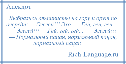 
    Выбрались альпинисты на гору и орут по очереди: — Эгегей!!! Эхо: — Гей, гей, гей,.... — Эгегей!!! — Гей, гей, гей.... — Эгегей!!! — Нормальный пацан, нормальный пацан, нормальный пацан........