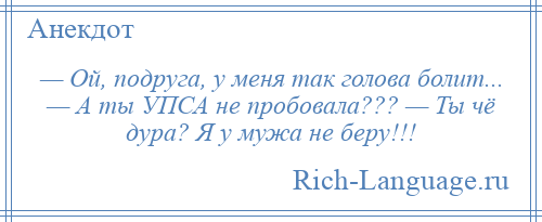 
    — Ой, подруга, у меня так голова болит... — А ты УПСА не пробовала??? — Ты чё дура? Я у мужа не беру!!!