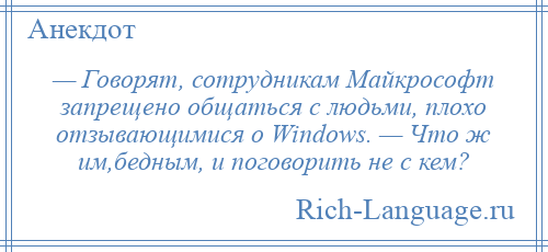 
    — Говорят, сотрудникам Майкрософт запрещено общаться с людьми, плохо отзывающимися о Windows. — Что ж им,бедным, и поговорить не с кем?