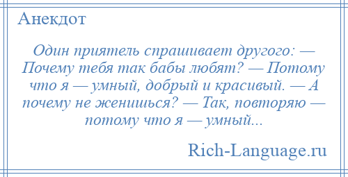 
    Один приятель спрашивает другого: — Почему тебя так бабы любят? — Потому что я — умный, добрый и красивый. — А почему не женишься? — Так, повторяю — потому что я — умный...