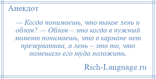 
    — Когда понимаешь, что такое лень и облом? — Облом – это когда в нужный момент понимаешь, что в кармане нет презерватива, а лень – это то, что помешало его туда положить.