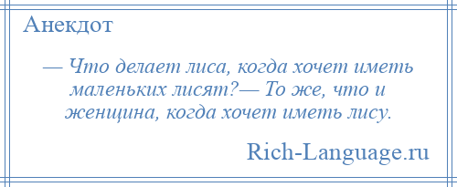 
    — Что делает лиса, когда хочет иметь маленьких лисят?— То же, что и женщина, когда хочет иметь лису.