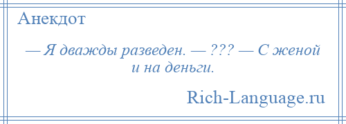 
    — Я дважды разведен. — ??? — С женой и на деньги.