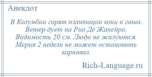 
    В Колумбии горят плантации коки и гаша. Ветер дует на Рио Де Жанейро. Видимость 20 см. Люди не жалуются. Мерия 2 недели не может остановить карнавал.