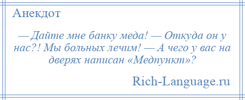 
    — Дайте мне банку меда! — Откуда он у нас?! Мы больных лечим! — А чего у вас на дверях написан «Медпункт»?