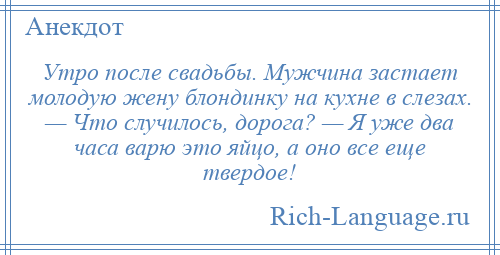 
    Утро после свадьбы. Мужчина застает молодую жену блондинку на кухне в слезах. — Что случилось, дорога? — Я уже два часа варю это яйцо, а оно все еще твердое!