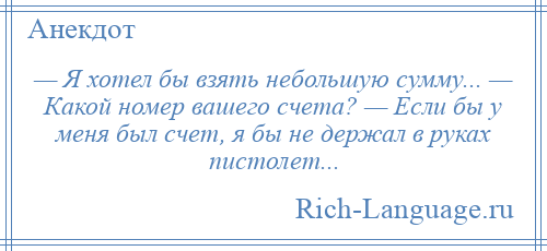 
    — Я хотел бы взять небольшую сумму... — Какой номер вашего счета? — Если бы у меня был счет, я бы не держал в руках пистолет...