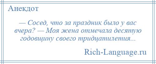 
    — Сосед, что за праздник было у вас вчера? — Моя жена отмечала десятую годовщину своего тридцатилетия...