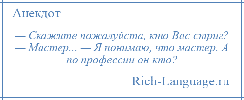 
    — Скажите пожалуйста, кто Вас стриг? — Мастер... — Я понимаю, что мастер. А по профессии он кто?