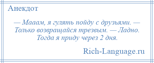 
    — Мааам, я гулять пойду с друзьями. — Только возвращайся трезвым. — Ладно. Тогда я приду через 2 дня.