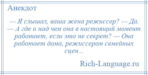 
    — Я слышал, ваша жена режиссер? — Да. — А где и над чем она в настоящий момент работает, если это не секрет? — Она работает дома, режиссером семейных сцен...