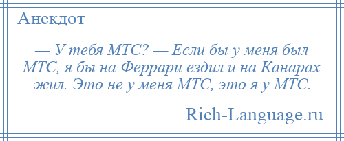 
    — У тебя МТС? — Если бы у меня был МТС, я бы на Феррари ездил и на Канарах жил. Это не у меня МТС, это я у МТС.