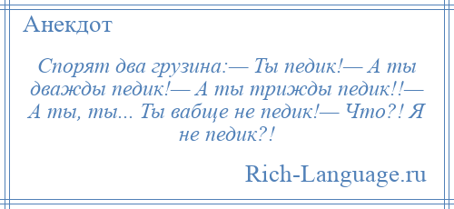 
    Спорят два грузина:— Ты педик!— А ты дважды педик!— А ты трижды педик!!— А ты, ты... Ты вабще не педик!— Что?! Я не педик?!