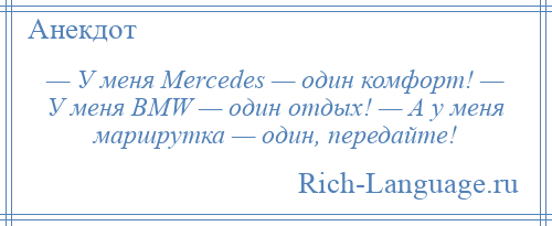 
    — У меня Mеrсеdеs — один комфорт! — У меня ВМW — один отдых! — А у меня маршрутка — один, передайте!