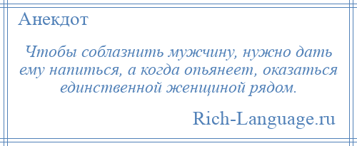 
    Чтобы соблазнить мужчину, нужно дать ему напиться, а когда опьянеет, оказаться единственной женщиной рядом.