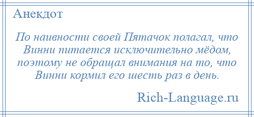 
    По наивности своей Пятачок полагал, что Винни питается исключительно мёдом, поэтому не обращал внимания на то, что Винни кормил его шесть раз в день.