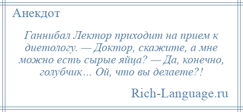 
    Ганнибал Лектор приходит на прием к диетологу. — Доктор, скажите, а мне можно есть сырые яйца? — Да, конечно, голубчик… Ой, что вы делаете?!