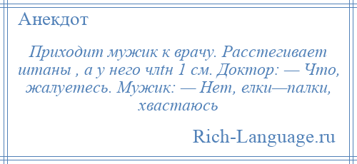 
    Приходит мужик к врачу. Расстегивает штаны , а у него члtн 1 см. Доктор: — Что, жалуетесь. Мужик: — Нет, елки—палки, хвастаюсь