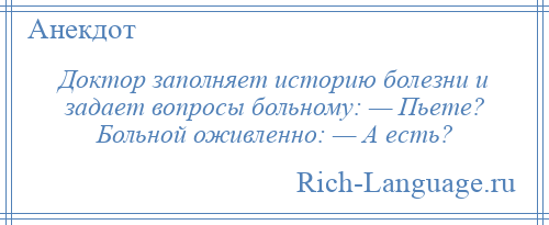 
    Доктор заполняет историю болезни и задает вопросы больному: — Пьете? Больной оживленно: — А есть?