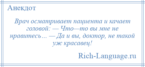 
    Врач осматривает пациента и качает головой: — Что—то вы мне не нравитесь… — Да и вы, доктор, не такой уж красавец!