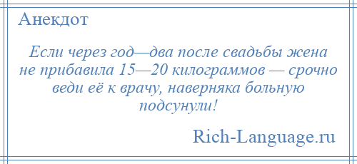 
    Если через год—два после свадьбы жена не прибавила 15—20 килограммов — срочно веди её к врачу, наверняка больную подсунули!