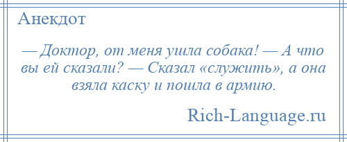 
    — Доктор, от меня ушла собака! — А что вы ей сказали? — Сказал «служить», а она взяла каску и пошла в армию.