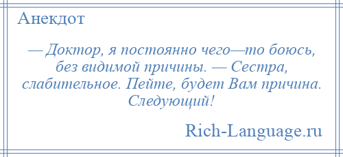 
    — Доктор, я постоянно чего—то боюсь, без видимой причины. — Сестра, слабительное. Пейте, будет Вам причина. Следующий!