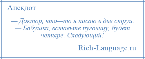 
    — Доктор, что—то я писаю в две струи. — Бабушка, вставьте пуговицу, будет четыре. Следующий!