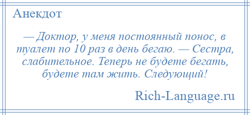 
    — Доктор, у меня постоянный понос, в туалет по 10 раз в день бегаю. — Сестра, слабительное. Теперь не будете бегать, будете там жить. Следующий!