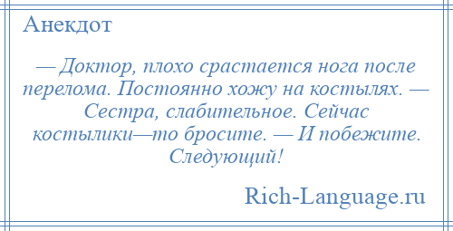 
    — Доктор, плохо срастается нога после перелома. Постоянно хожу на костылях. — Сестра, слабительное. Сейчас костылики—то бросите. — И побежите. Следующий!