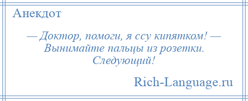 
    — Доктор, помоги, я ссу кипятком! — Вынимайте пальцы из розетки. Следующий!