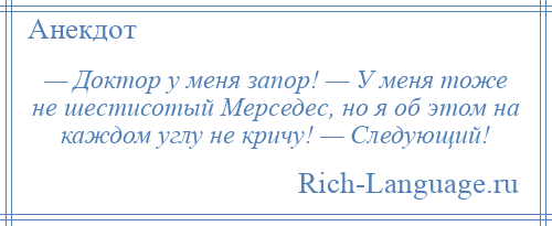 
    — Доктор у меня запор! — У меня тоже не шестисотый Мерседес, но я об этом на каждом углу не кричу! — Следующий!