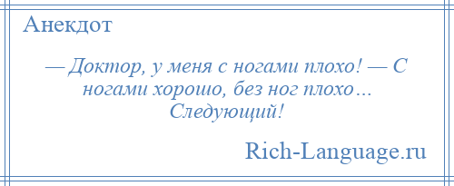 
    — Доктор, у меня с ногами плохо! — С ногами хорошо, без ног плохо… Следующий!