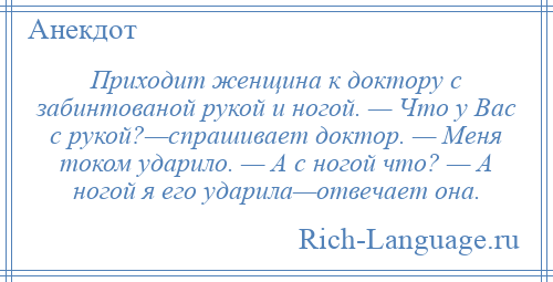 
    Приходит женщина к доктору с забинтованой рукой и ногой. — Что у Вас с рукой?—спрашивает доктор. — Меня током ударило. — А с ногой что? — А ногой я его ударила—отвечает она.