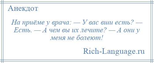 
    На приёме у врача: — У вас вши есть? — Есть. — А чем вы их лечите? — А они у меня не болеют!