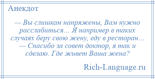 
    — Вы слишком напряжены, Вам нужно расслабиться… Я например в таких случаях беру свою жену, еду в ресторан… — Спасибо за совет доктор, я так и сделаю. Где живет Ваша жена?
