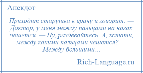 
    Приходит старушка к врачу и говорит: — Доктор, у меня между пальцами на ногах чешется. — Ну, раздевайтесь. А, кстати, между какими пальцами чешется? — Между большими…