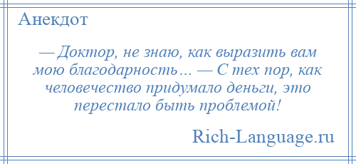 
    — Доктор, не знаю, как выразить вам мою благодарность… — С тех пор, как человечество придумало деньги, это перестало быть проблемой!