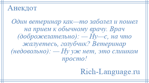 
    Один ветеринар как—то заболел и пошел на прием к обычному врачу. Врач (доброжелательно): — Ну—с, на что жалуетесь, голубчик? Ветеринар (недовольно): — Ну уж нет, это слишком просто!