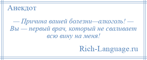 
    — Причина вашей болезни—алкоголь! — Вы — первый врач, который не сваливает всю вину на меня!